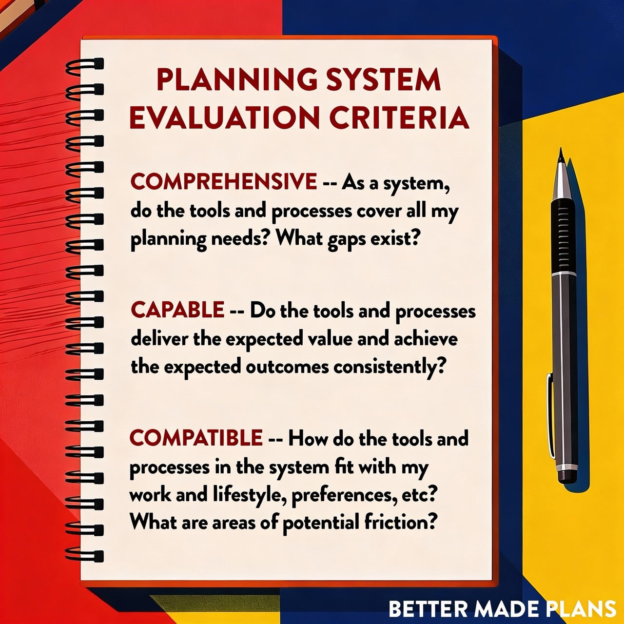 Illustration of a notebook sitting on a tabletop. The notebook as the following text: PLANNING SYSTEM EVALUATION CRITERIA: Comprehensive (As a system, do the tools and processes cover all my planning needs? What gaps exist?); Capable (Do the tools and processes deliver the expected value and achieve the expected outcomes consistently?); Compatible (How do the tools and processes in the system fit with my work and lifestyle, preferences, etc? What are areas of potential friction?)