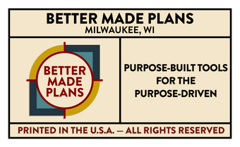 Brand name "Better Made Plans" showing they are based in Milwaukee, Wisconsin. Image of the company logo with the company slogan:  "Purpose-built tools for the purpose-driven." Items are printed in the USA and all rights are reserved.
